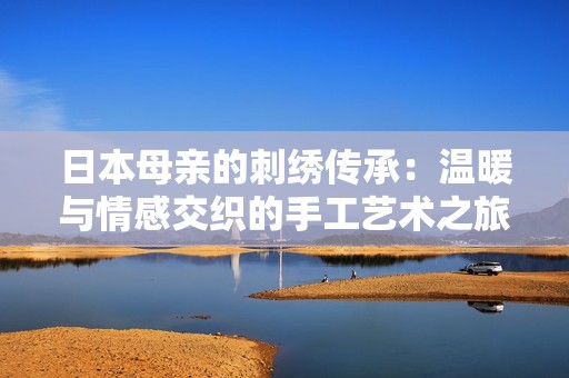 日本母亲的刺绣传承：温暖与情感交织的手工艺术之旅