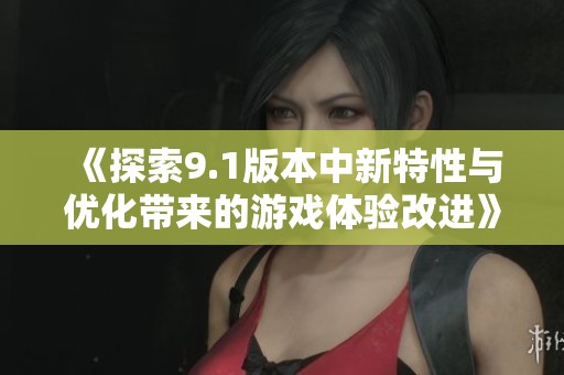 《探索9.1版本中新特性与优化带来的游戏体验改进》