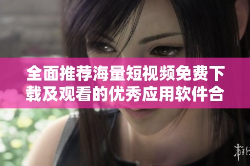 全面推荐海量短视频免费下载及观看的优秀应用软件合集