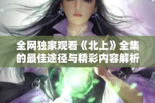 全网独家观看《北上》全集的最佳途径与精彩内容解析
