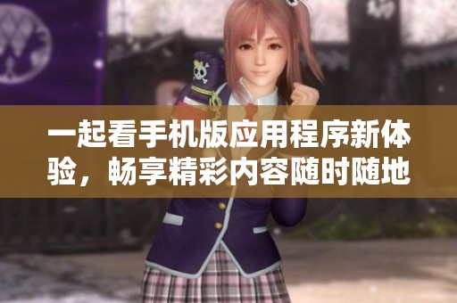 一起看手机版应用程序新体验，畅享精彩内容随时随地