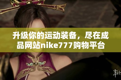 升级你的运动装备，尽在成品网站nike777购物平台