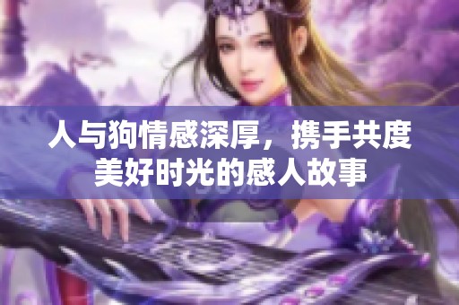 人与狗情感深厚，携手共度美好时光的感人故事