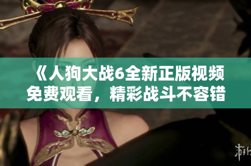 《人狗大战6全新正版视频免费观看，精彩战斗不容错过》