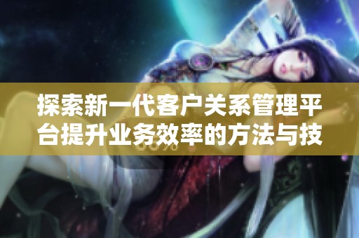 探索新一代客户关系管理平台提升业务效率的方法与技巧