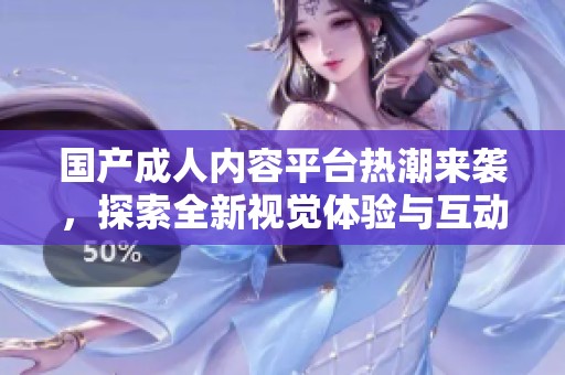 国产成人内容平台热潮来袭，探索全新视觉体验与互动形式