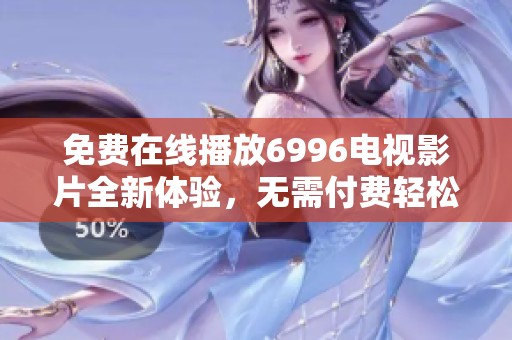 免费在线播放6996电视影片全新体验，无需付费轻松观看