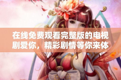 在线免费观看完整版的电视剧爱你，精彩剧情等你来体验
