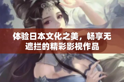 体验日本文化之美，畅享无遮拦的精彩影视作品
