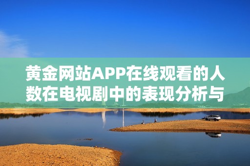 黄金网站APP在线观看的人数在电视剧中的表现分析与趋势探讨