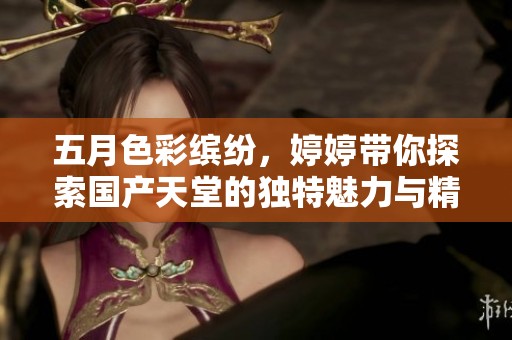 五月色彩缤纷，婷婷带你探索国产天堂的独特魅力与精彩瞬间