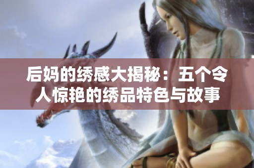 后妈的绣感大揭秘：五个令人惊艳的绣品特色与故事
