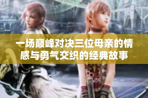 一场巅峰对决三位母亲的情感与勇气交织的经典故事