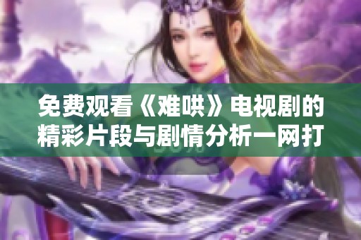 免费观看《难哄》电视剧的精彩片段与剧情分析一网打尽
