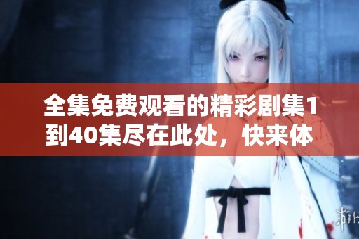 全集免费观看的精彩剧集1到40集尽在此处，快来体验吧