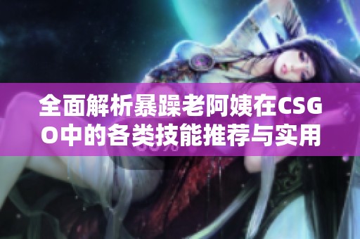 全面解析暴躁老阿姨在CSGO中的各类技能推荐与实用技巧指南