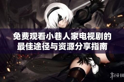 免费观看小巷人家电视剧的最佳途径与资源分享指南