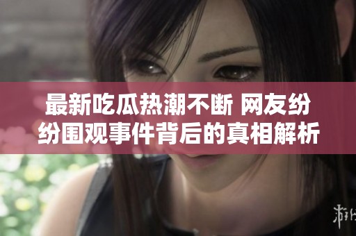 最新吃瓜热潮不断 网友纷纷围观事件背后的真相解析
