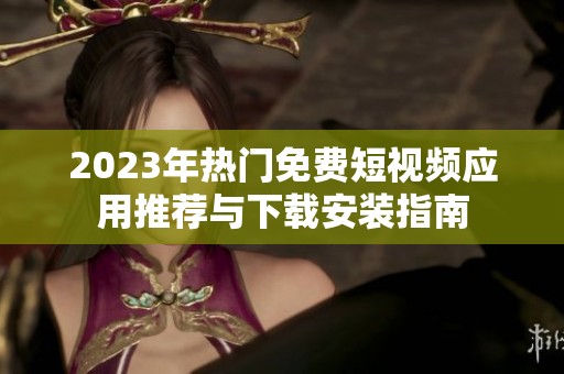 2023年热门免费短视频应用推荐与下载安装指南