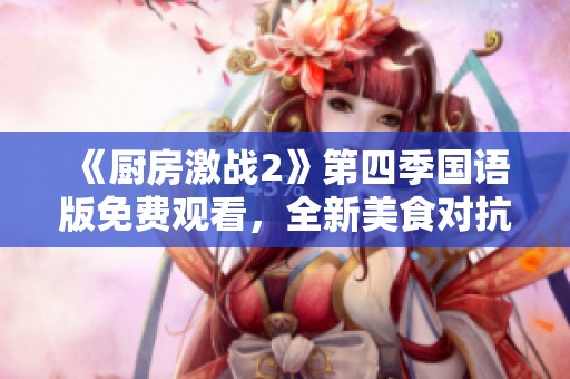 《厨房激战2》第四季国语版免费观看，全新美食对抗精彩上线
