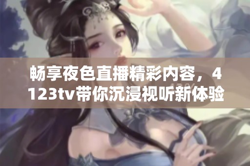 畅享夜色直播精彩内容，4123tv带你沉浸视听新体验