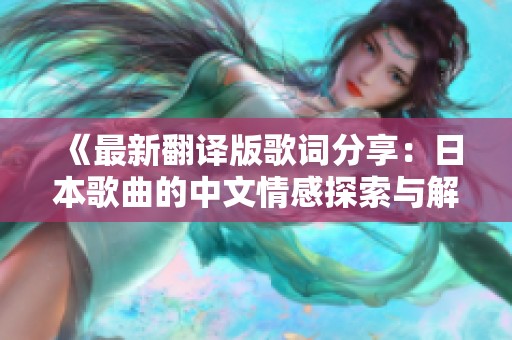 《最新翻译版歌词分享：日本歌曲的中文情感探索与解读》