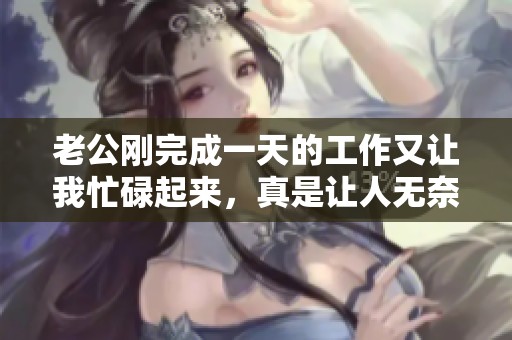老公刚完成一天的工作又让我忙碌起来，真是让人无奈啊