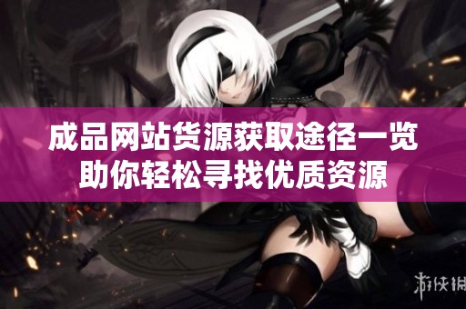 成品网站货源获取途径一览助你轻松寻找优质资源