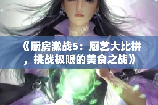 《厨房激战5：厨艺大比拼，挑战极限的美食之战》