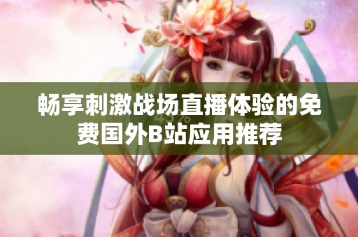 畅享刺激战场直播体验的免费国外B站应用推荐