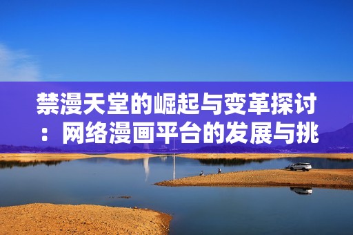 禁漫天堂的崛起与变革探讨：网络漫画平台的发展与挑战