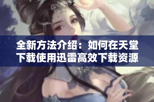 全新方法介绍：如何在天堂下载使用迅雷高效下载资源