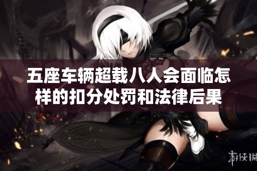 五座车辆超载八人会面临怎样的扣分处罚和法律后果