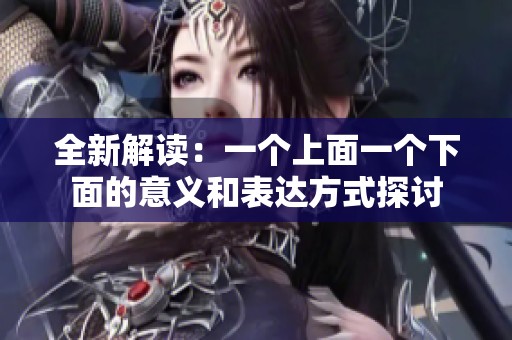 全新解读：一个上面一个下面的意义和表达方式探讨