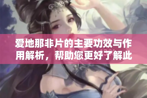 爱地那非片的主要功效与作用解析，帮助您更好了解此药物