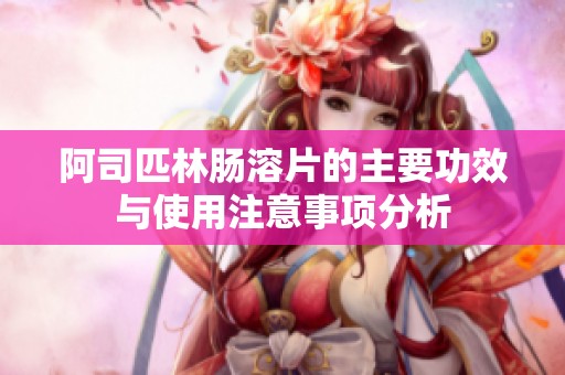 阿司匹林肠溶片的主要功效与使用注意事项分析