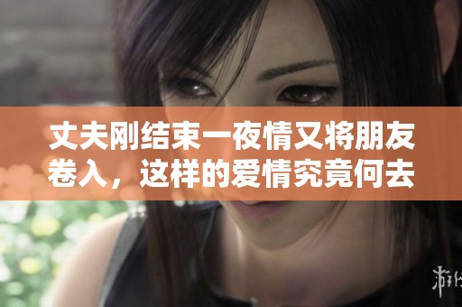 丈夫刚结束一夜情又将朋友卷入，这样的爱情究竟何去何从