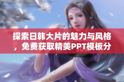 探索日韩大片的魅力与风格，免费获取精美PPT模板分享