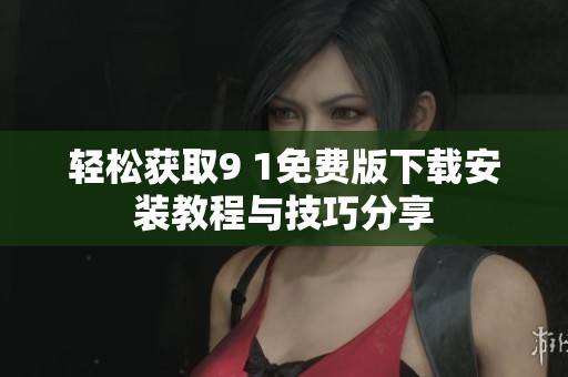 轻松获取9 1免费版下载安装教程与技巧分享