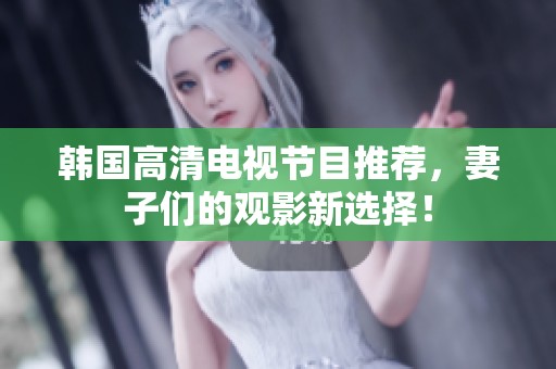 韩国高清电视节目推荐，妻子们的观影新选择！