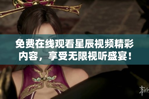 免费在线观看星辰视频精彩内容，享受无限视听盛宴！