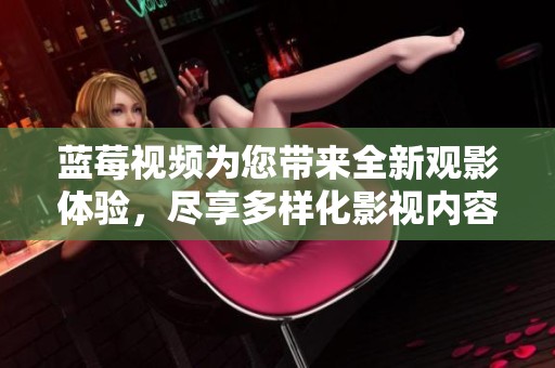 蓝莓视频为您带来全新观影体验，尽享多样化影视内容