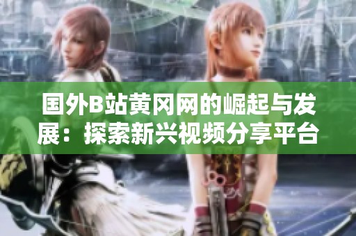 国外B站黄冈网的崛起与发展：探索新兴视频分享平台的魅力