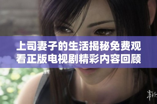 上司妻子的生活揭秘免费观看正版电视剧精彩内容回顾与讨论