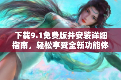 下载9.1免费版并安装详细指南，轻松享受全新功能体验