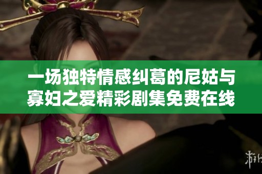 一场独特情感纠葛的尼姑与寡妇之爱精彩剧集免费在线观看