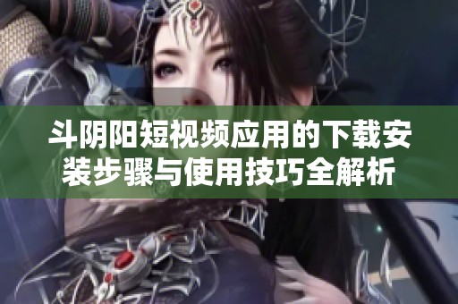 斗阴阳短视频应用的下载安装步骤与使用技巧全解析