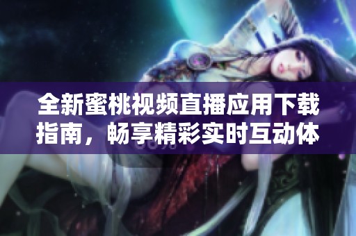 全新蜜桃视频直播应用下载指南，畅享精彩实时互动体验