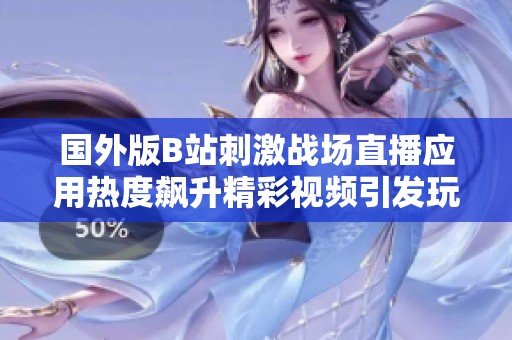国外版B站刺激战场直播应用热度飙升精彩视频引发玩家狂潮