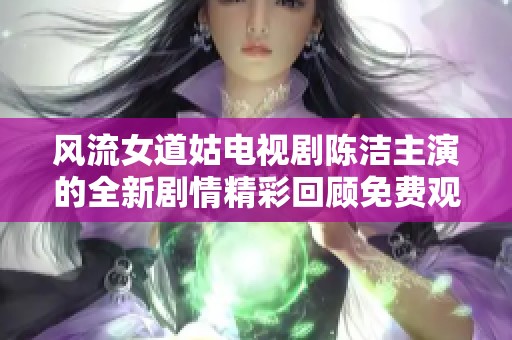 风流女道姑电视剧陈洁主演的全新剧情精彩回顾免费观看体验